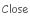 Close